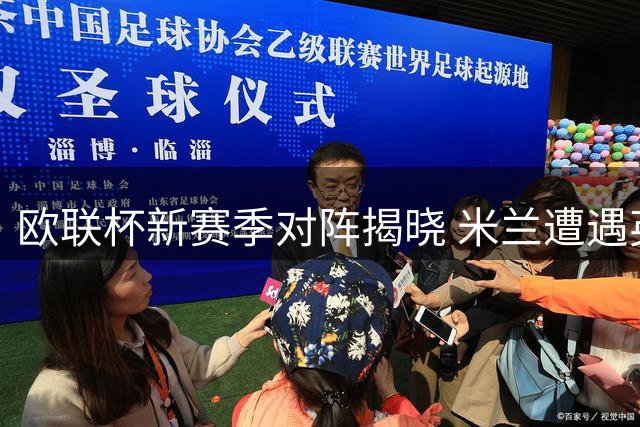 欧联杯新赛季对阵揭晓 米兰遭遇英超新军挑战